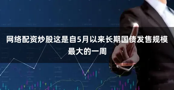 网络配资炒股　　这是自5月以来长期国债发售规模最大的一周