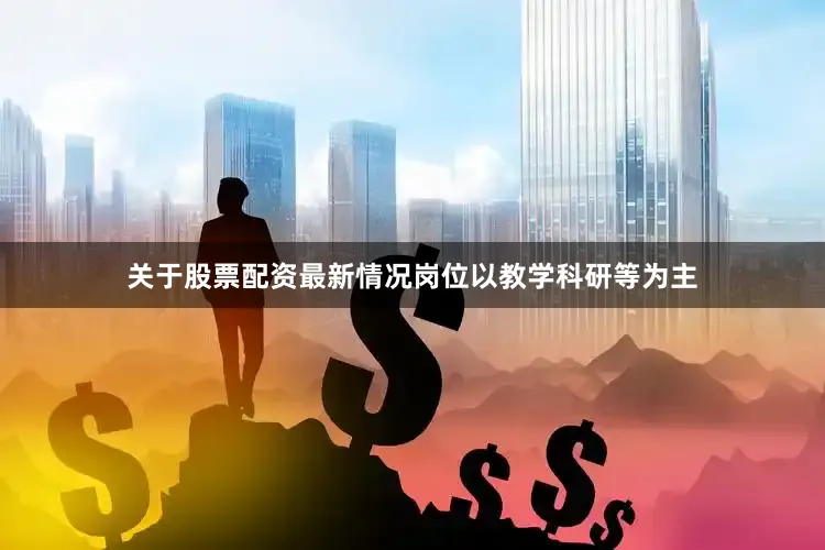 关于股票配资最新情况岗位以教学科研等为主
