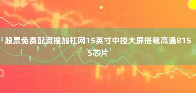 股票免费配资搜加杠网15英寸中控大屏搭载高通8155芯片