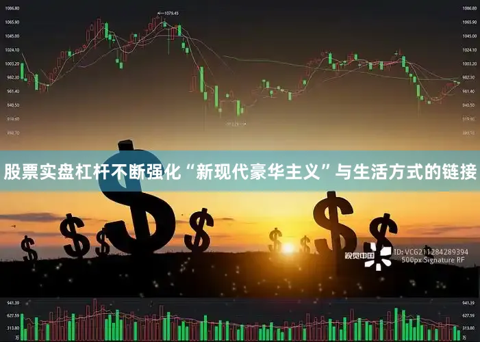 股票实盘杠杆不断强化“新现代豪华主义”与生活方式的链接