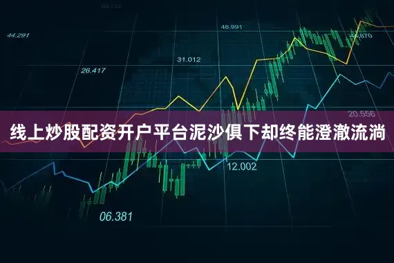 线上炒股配资开户平台泥沙俱下却终能澄澈流淌
