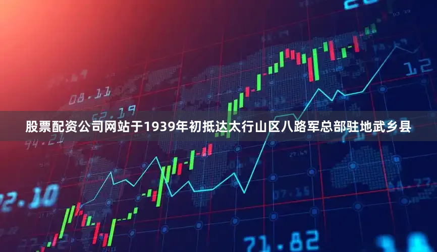 股票配资公司网站于1939年初抵达太行山区八路军总部驻地武乡县