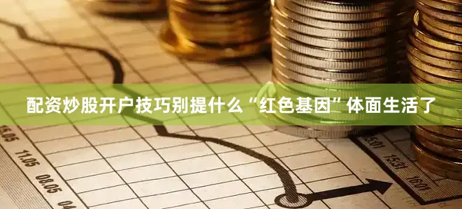 配资炒股开户技巧别提什么“红色基因”体面生活了