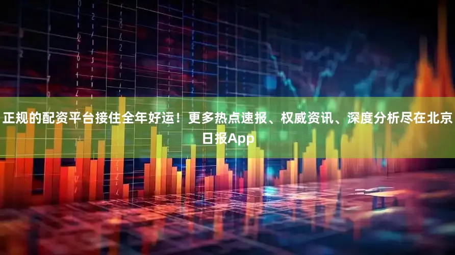 正规的配资平台接住全年好运！更多热点速报、权威资讯、深度分析尽在北京日报App