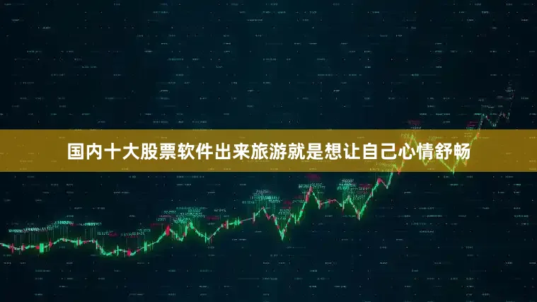 国内十大股票软件出来旅游就是想让自己心情舒畅