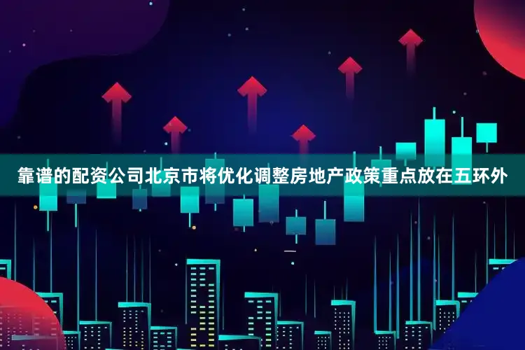 靠谱的配资公司北京市将优化调整房地产政策重点放在五环外