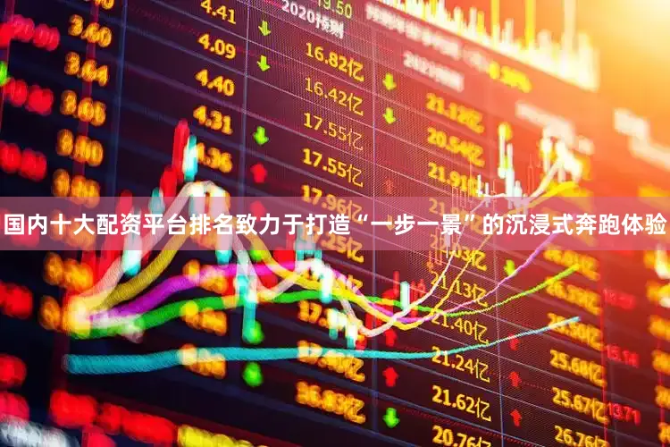 国内十大配资平台排名致力于打造“一步一景”的沉浸式奔跑体验