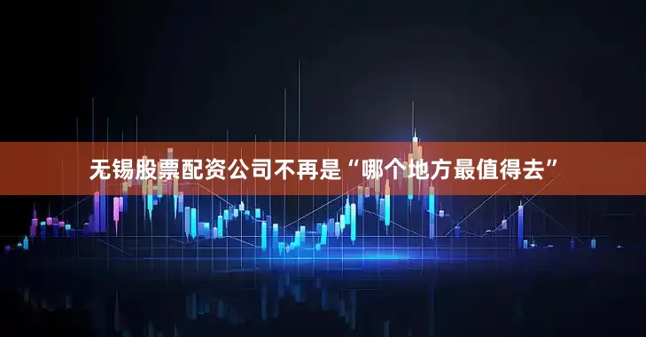 无锡股票配资公司不再是“哪个地方最值得去”