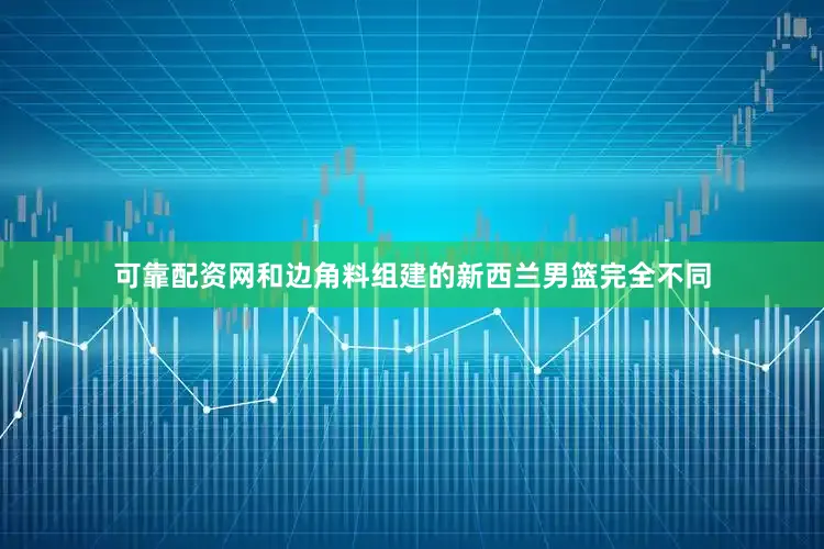 可靠配资网和边角料组建的新西兰男篮完全不同