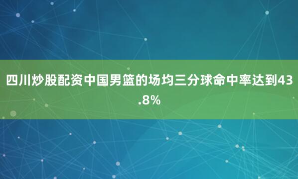 四川炒股配资中国男篮的场均三分球命中率达到43.8%