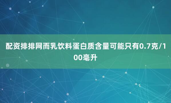 配资排排网而乳饮料蛋白质含量可能只有0.7克/100毫升
