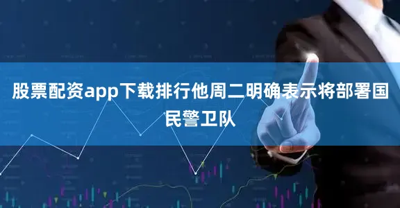 股票配资app下载排行他周二明确表示将部署国民警卫队