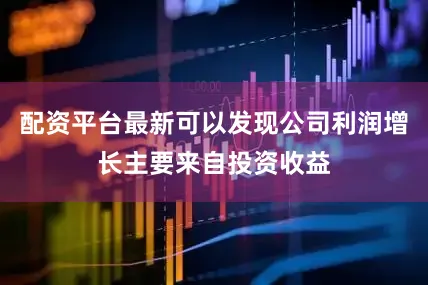 配资平台最新可以发现公司利润增长主要来自投资收益