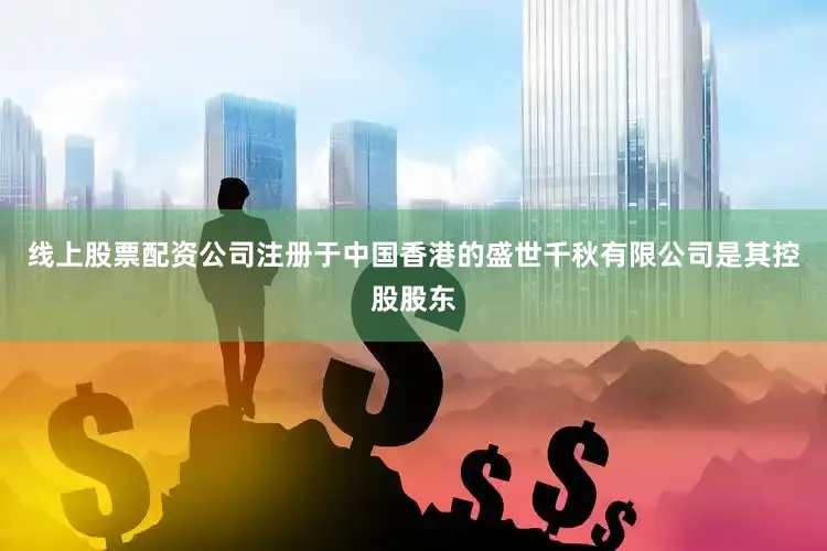 线上股票配资公司注册于中国香港的盛世千秋有限公司是其控股股东