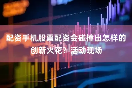 配资手机股票配资会碰撞出怎样的创新火花？活动现场
