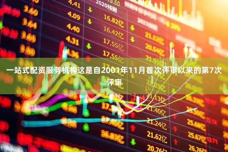 一站式配资服务机构这是自2001年11月首次评审以来的第7次评审