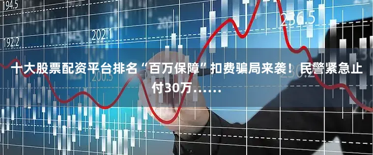 十大股票配资平台排名“百万保障”扣费骗局来袭！民警紧急止付30万……
