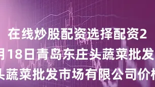 在线炒股配资选择配资2025年9月18日青岛东庄头蔬菜批发市场有限公司价格行情
