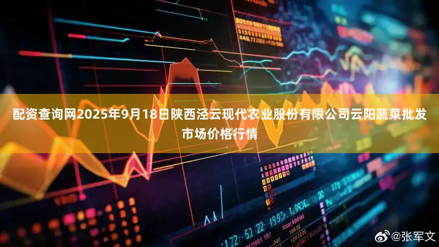 配资查询网2025年9月18日陕西泾云现代农业股份有限公司云阳蔬菜批发市场价格行情
