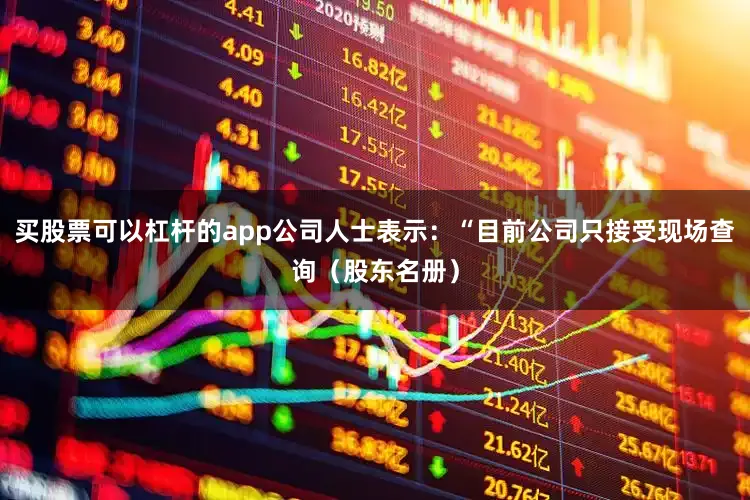买股票可以杠杆的app公司人士表示：“目前公司只接受现场查询（股东名册）