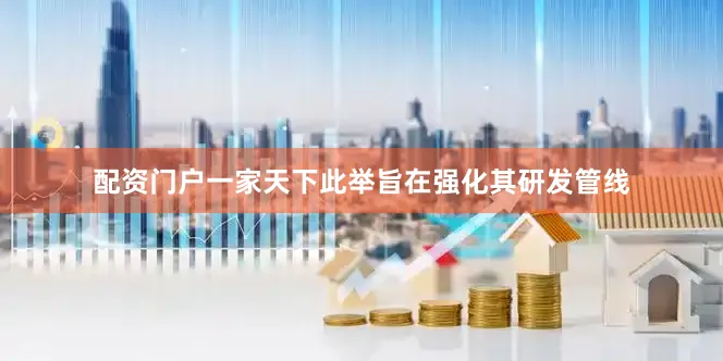 配资门户一家天下此举旨在强化其研发管线